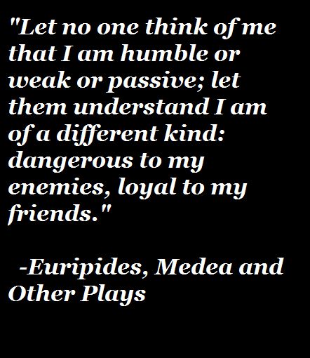 "Let no one think of me that I am humble or weak or passive; let them understand I am of a different kind: dangerous to my enemies, loyal to my friends."   -Euripides, Medea and Other Plays Medea Play, Euripides Medea, Screen Writers, Greek Mythology Quotes, King Of Heaven, Play Quotes, To My Friends, Book Worm, Think Of Me