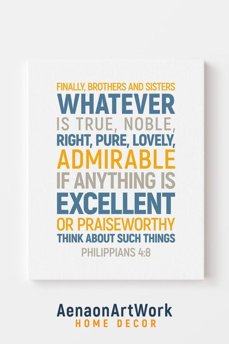 Finally, Brothers And Sisters, Whatever Is True, Noble, Right, Pure, Lovely, Admirable If Anything Is Excellent Or Praiseworthy Think About Such Things, Philippians 4:8, Bible Verse Printable. Art just feels more arty when it's on canvas - Custom hand-stretched - Vibrant colors - Printed image wraps approximately 1/4 inch (6mm) over the edges - Hanging hardware included for both orientations. #whateveristrue #Philippians_4_8 #canvasprint #canvasgift #scripture #bibleverse #christiangift Scripture Gift, Whatever Is True, Scripture Canvas, Bible Verse Canvas, Bible Verse Art, Scripture Wall Art, Printable Bible Verses, Brothers And Sisters, Canvas Gift