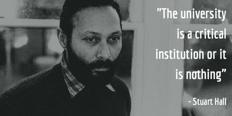 "The university is a critical institution or it is nothing."  Stuart Hall is best know as a cultural theorist and one of the founding figures of the rising school of thought often referred to as British Cultural Studies. Hall's work covers a broad range of issues, but he's been most consistent in articulating the way power works through cultural processes. Stuart Hall, Cultural Studies, Sociology, Powerful Words, Philosophy, University, Education