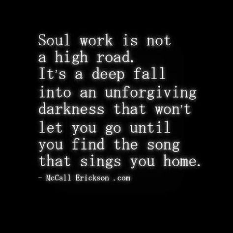 Soul work is...a deep fall into an unforgiving darkness that won't let you go until you find the song that sings you home. Soul Work, A Course In Miracles, Soul Searching, The Song, New Age, Great Quotes, Beautiful Words, Mantra, Inspire Me