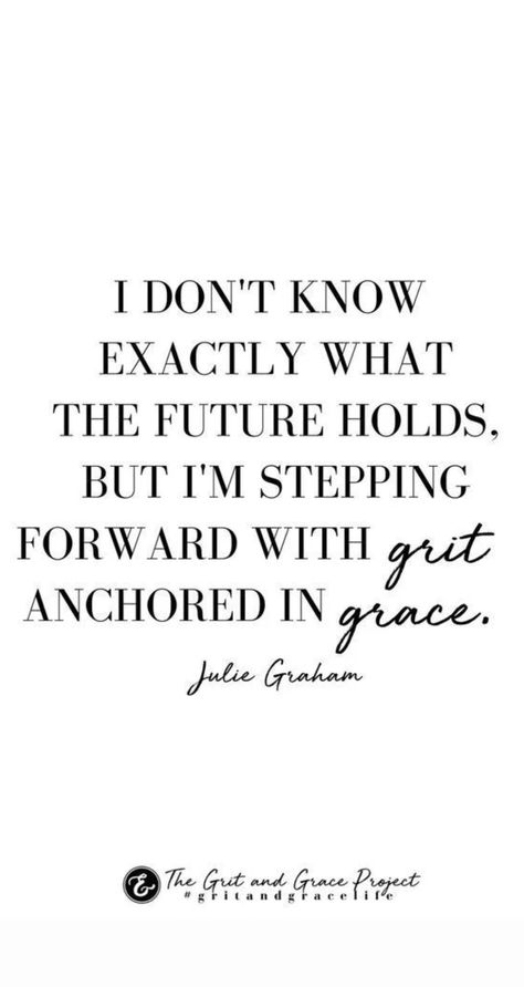 "I DON'T KNOW EXACTLY WHAT THE FUTURE HOLDS, BUT I'M STEPPING FORWARD WITH GRIT ANCHORED IN GRACE."  - JULIE GRAHAM Learning Grace Quotes, True Grit Quotes, Grace And Grit Quotes, Who Knows What The Future Holds Quotes, Grace Quotes Perspective, Finding Grace Quotes, Grit Inspiration Quotes, Be Graceful Quotes, Grace And Grit Tattoo