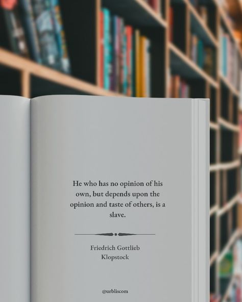 Quote to stop worrying about what others think of you by Friedrich Gottlieb Klopstock. He who has no opinion of his own, but depends upon the opinion and taste of others, is a slave. (urblis) Quotes About Others Opinions, Stop Worrying About What Others Think, Others Opinions Quotes, Stop Worrying Quotes, Worrying About What Others Think, Opinion Quotes, Aesthetic Jesus, Tough Times Quotes, Worry Quotes