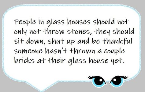 Don't throw stones at glass houses when someone can take yours down to the ground with one brick. Don’t Throw Stones When You Live In A Glass House, People In Glass Houses Quotes Truths, Don’t Throw Stones Quotes, Dont Throw Stones Quotes Glass Houses, Throwing Things In Your Face Quotes, Throw Stones At Glass Houses Quotes, Glass Houses Quotes, Jm Storm, Inspirational Wisdom Quotes