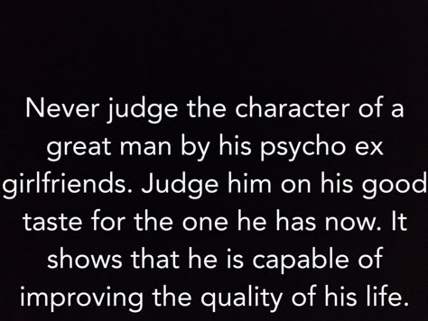 Amen to that! Haha "Never judge the character of a great man by his psycho ex. Judge him on his good taste for the one he has now. It shows that he is capable of improving the quality of his life." Crazy Ex Quotes, Ex Girlfriend Quotes, Quotes About Exes, Funny Quotes About Exes, Jealous Ex, Ex Quotes, Love Quotes For Girlfriend, Girlfriend Quotes, Dating Advice Quotes