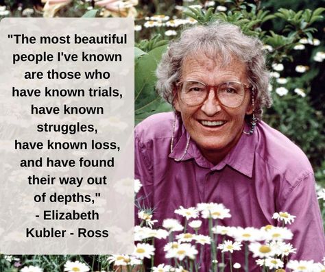 "The most beautiful people I've known are those who have known trials, have known struggles, have known loss, and have found their way out of depths," Elizabeth Kubler - Ross Elizabeth Kubler Ross, Kubler Ross, Most Beautiful People, Best Inspirational Quotes, Inspiring Quotes, Beautiful People, Most Beautiful, Inspirational Quotes, Quotes