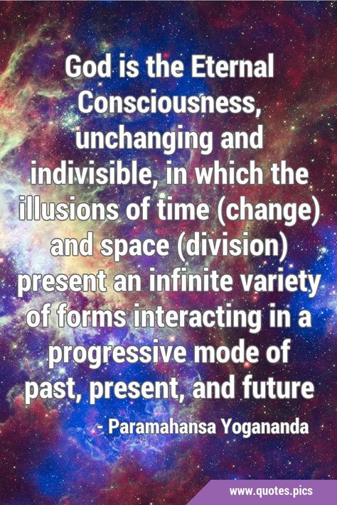 God is the Eternal Consciousness, unchanging and indivisible, in which the illusions of time (change) and space (division) present an infinite variety of forms interacting in a progressive mode of past, present, and future #God #Consciousness God Consciousness, Paramahansa Yogananda Quotes, Yogananda Quotes, Consciousness Quotes, Mystic Quotes, Space Division, Energy Consciousness, Awakening Consciousness, Time Change