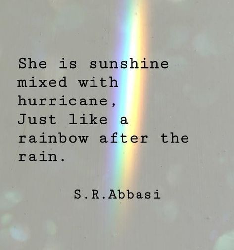 She is sunshine mixed with hurricane, just like a rainbow after the rain.  S. R. Abbasi There Is A Rainbow After The Rain Quotes, After A Storm Comes A Rainbow Quotes, Sunshine And Rainbow Quotes, Sunshine Soul Quotes, She Is Sunshine Quote, Sunshine After The Rain Quotes, Rainbow After Rain Quote, After Thought Quotes, Under The Weather Quotes