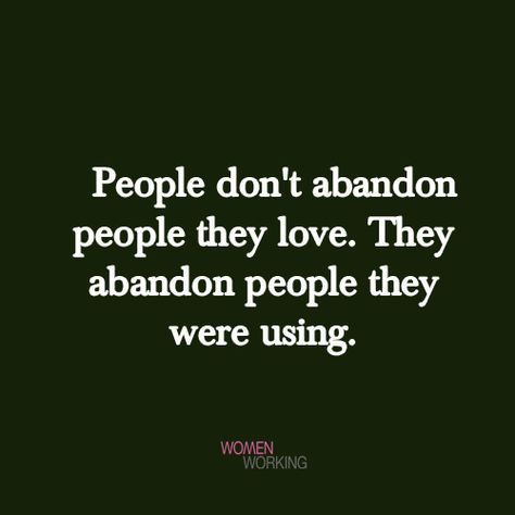 People don’t abandon people they love. They abandon people they were using. Tags: abandon, quotes You may also be interested in… You Don’t Abandon People You Love, Friends Who Abandon You, Friendship Abandonment Quotes, Abandoned Friendship Quotes, Quotes On Being Used By People, People Don't Abandon People They Love, Conceded People Quotes, Abandoned By Friends Quotes, Feeling Used Quotes Family