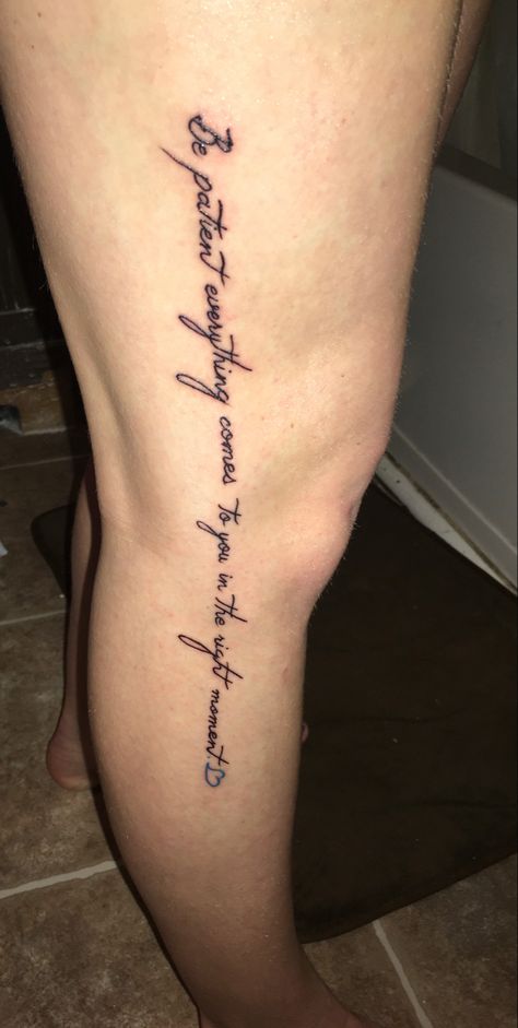 Patient Tattoo Ideas, And Here You Are Living Despite It All Tattoo, Side Leg Tattoos Women, Be Patient Quotes Tattoo, Just Be Patient Quotes, Be Patient When Becoming Someone You Havent Been Before, Patient Tattoo, Leg Quote Tattoo, Tattoo Ideas Women