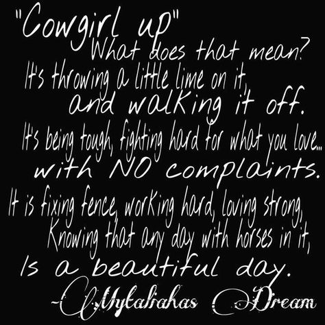 Normally, I despise the phrase 'Cowgirl Up' it is closest cliche  and somewhat tacky, and people use it all the time. When it comes to people saying it to me, it is normally in a condescending tone, however, I really like this one. Cowgirl Up Quotes, Cowgirl Signs, Cowgirl Up, Cowgirl Sayings, Cowgirl Things, Rodeo Quotes, Barrel Racing Quotes, Cowgirl Quote, Cowgirl Life