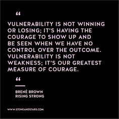 Vulnerability is not winning or losing: It's having the courage to show up and be seen when we have no control over the outcome. Vulnerability is not weakness: It's our greatest measure of courage. Brene Brown Vulnerability, Vulnerability Quotes, Rising Strong, Brene Brown Quotes, Christine Caine, Quotes Arabic, Papa Roach, 20th Quote, Brene Brown