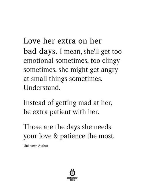 Love her extra on her bad days. I mean, she'll get too emotional sometimes, too clingy sometimes, she might get angry at small things sometimes. Understand. Instead of getting mad at her, be extra patient with her. Those are the days she needs your love & patience the most. Unknown Author Patience Quotes Relationship, Pure Relationship, Relationship Love Quotes, Be Patient Quotes, Too Emotional, Inspirational Readings, Space Quotes, Love Patience, Support Quotes