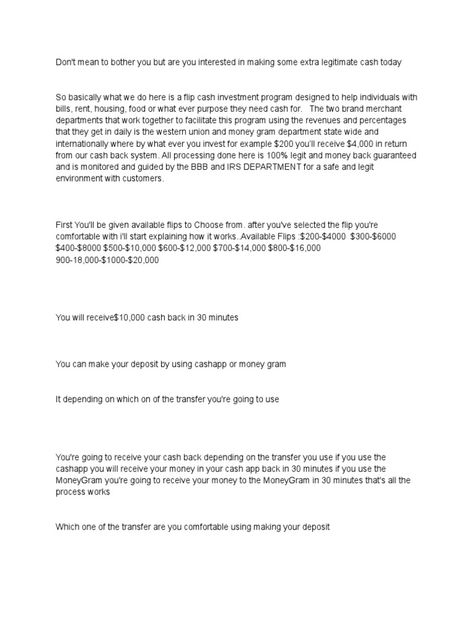 This document describes an investment scam that promises high returns within a short period of time. It claims that by investing amounts like $200, the investor would receive $4,000 back from their "cash back system" within 30 minutes. However, the scheme is not legitimate and there are no guaranteed returns. People are encouraged to deposit funds through money transfer services like CashApp or MoneyGram to supposedly receive inflated returns, but their money would actually be stolen in this ... Flip Cash Investment, Cashapp Flip Format, Cash App Flip Format, Flip Format, Flip Cash, Online Lottery, Finances Money, Bitcoin Wallet, Money Transfer