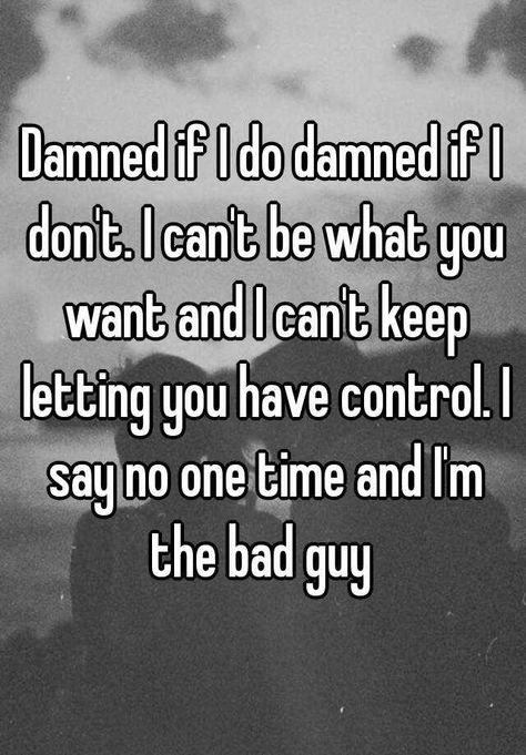 "Damned if I do damned if I don't. I can't be what you want and I can't keep letting you have control. I say no one time and I'm the bad guy " Made Out To Be The Bad Guy Quotes, You Want Me To Be The Bad Guy, Why Am I The Bad Guy Quotes, People Making You Out To Be The Bad Guy, Im Always The Bad Guy Quotes, Im The Bad Guy Quotes, Damned If You Do Damned If You Dont, Damned If I Do Damned If I Dont Quotes, Always The Bad Guy Quotes