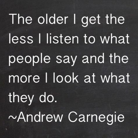 The older I get the less I listen to what people say and the more I look at what they do. ~Andrew Carnegie. The Older I Get, Quotable Quotes, True Words, Good Advice, The Words, Great Quotes, Inspirational Words, Words Quotes, Favorite Quotes