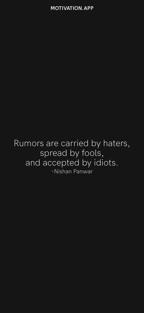 Rumors are carried by haters, spread by fools, and accepted by idiots. -Nishan Panwar From the Motivation app: https://motivation.app/download Quotes For Your Haters, Haters Motivate Me Quotes, Haters Aesthetic, Jelousy Quote Haters, Rumor Quotes, Rumors Quotes, Jelousy Quote, Quotes For Haters, Quotes About Rumors