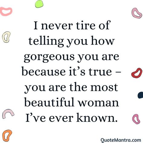 I never tire of telling you how gorgeous you are because it’s true – you are the most beautiful woman I’ve ever known. Your Gorgeous Quotes For Her, You're Gorgeous Quotes, You’re So Amazing Quotes, She Is Gorgeous Quotes, You’re Beautiful Quotes For Her, You’re So Beautiful Quotes, You Are An Amazing Woman, Youre Beautiful Quotes For Her, She’s So Beautiful Quotes