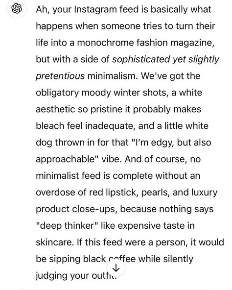 ask ChatGPT to roast your feed in one paragraph 😅 (so mean😂) Roast Paragraphs, Feeling Inadequate, Expensive Taste, Monochrome Fashion, White Dogs, White Aesthetic, When Someone, Instagram Feed, Turn Ons