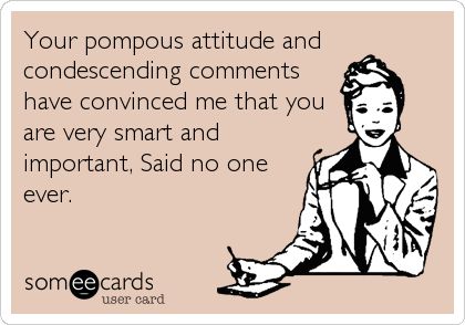 Your pompous attitude and condescending comments have convinced me that you are very smart and important, Said no one ever. Condescending Quotes, Funny Confessions, Work Memes, Self Promotion, E Card, Work Humor, Ecards Funny, People Quotes, Bones Funny