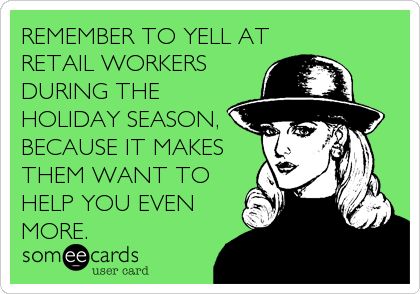 REMEMBER TO YELL AT RETAIL WORKERS DURING THE HOLIDAY SEASON, BECAUSE IT MAKES THEM WANT TO HELP YOU EVEN MORE. Retail Funny, Retail Humor, Retail Problems, Working Retail, Retail Robin, Working In Retail, Funny Ecards, Work Jokes, Work Memes