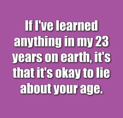 If I've learned anything in my 23 years on earth, it's that it's okay to lie about your age. ... ha ha ha ;) Funny Birthday Pictures, Birthday Ecards Funny, Funny Happy Birthday Pictures, Funny Birthday Meme, Best Birthday Quotes, Birthday Quotes For Him, Birthday Wishes Funny, Birthday Quotes Funny, Happy Birthday Funny