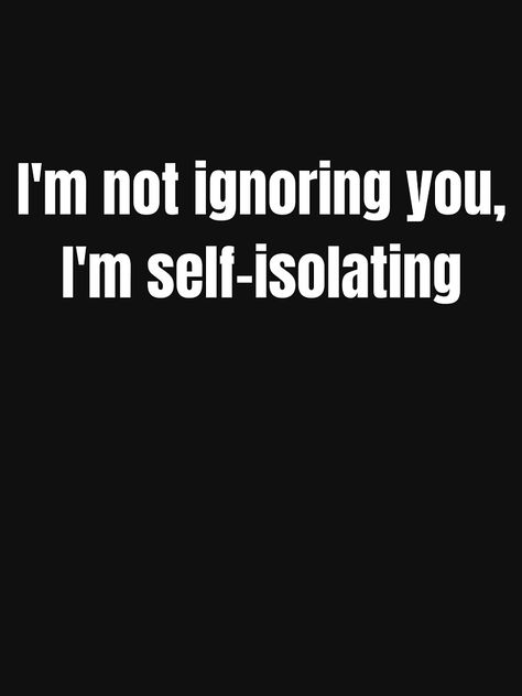 "I'm not ignoring you, I'm self isolating " T-shirt by Jaspersretailuk | Redbubble Im Not Ignoring You Quotes, Im Not Ignoring You, Maybe I’m Problem Quote, Isolating Myself Quotes, I Am Useless Quotes, I'm Useless Quotes, I’m A Problem Quotes, I Need Space Quotes, Im Useless Quotes