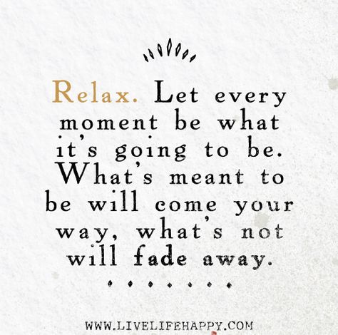 Relax. Let every moment be what it's going to be. What's meant to be will come your way, what's not will fade away. Live Life Happy, Positive Words, A Quote, The Words, Great Quotes, Beautiful Words, Live Life, Inspirational Words, Words Quotes