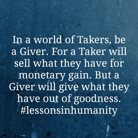 In a world of Takers, be a Giver. For a Taker will sell what they have for monetary gain. But a Giver will give what they have out of goodness. #lessonsinhumanity Be A Giver Not A Taker Quotes, Gift Giver Quotes, Givers And Takers Quotes, Standing Quotes, Takers Quotes, Giver Quotes, Gains Quote, Givers And Takers, Classroom Quotes