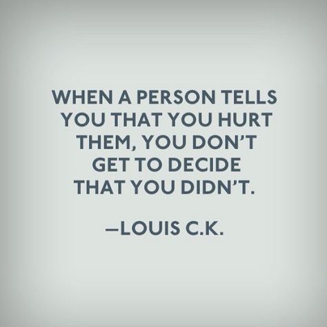 When a person tells you that you hurt them, you don't get to decide that you didn't - Louis C.K. Citation Force, E Card, New Energy, Quotable Quotes, Quotes About Strength, A Quote, True Words, Good Advice, The Words