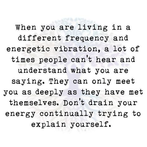 When you are living in a different frequency and energetic vibration, a lot of times people can't hear and  understand what you are saying. They can only meet you as deeply as they have met  themselves. Don't drain your energy continually trying to  explain yourself. Not Having To Explain Yourself Quotes, Draining Soul Quotes, Drain Energy Quotes, When People Drain Your Energy, Soul Draining People, Energy People Quotes, Time And Energy Quotes People, People Can Drain You Quotes, Having To Explain Yourself Quotes