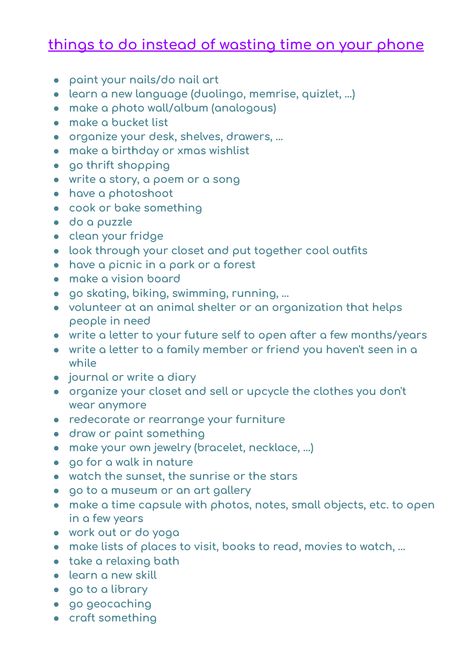 i collected some ideas of what you can do to prevent you from endlessly scrolling on your phone just because you don't know what else to do What To Do Instead Of Going On Your Phone, Activities To Do Without Phone, Stuff To Do Off Your Phone, Things To Do Than Being On Your Phone, Activities To Get Off Your Phone, 100 Things To Do Instead Of Scrolling, Things To Do When Not On Phone, What To Do To Get Off Your Phone, Stuff To Do Not On Your Phone