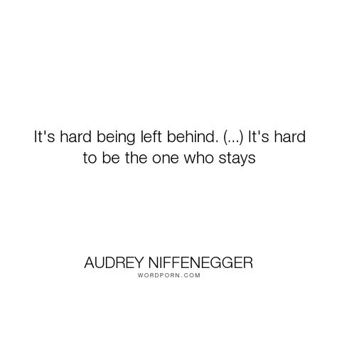 Audrey Niffenegger - "It's hard being left behind. (...) It's hard to be the one who stays". time, waiting, being-left, love Being Left Behind Quotes, Quotes About Being Left Behind, Feeling Left Behind Quotes, Quotes About Being Left, Left Behind Aesthetic, Left Behind Quotes, Audrey Niffenegger, Time Collage, Being Left Behind