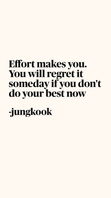 Jungkook’s motivational quote, “Effort makes you. You will regret it someday if you don’t do your best now,” displayed in bold black text. The clean, serif font gives the message a professional and impactful feel. Dreamy Background, Feeling Unmotivated, Inspiring Words, Quote Art, Bts Quotes, Do Your Best, Powerful Quotes, Powerful Words, Daily Motivation