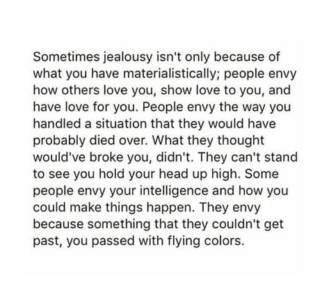 Sometimes jealousy isn't only because of what you have materialistically; people envy how others love you, show love to you, and have love for you. People envy the way you handled a situation that they would have probably died over. What they thought would've broke you, didn't. They can't stand to see you hold your head up high. Some people envy your intelligence and how you could make things happen. They envy because something that they couldn't get past, you passed with flying colors. Loving My Own Company Quotes, Contradiction Quotes People, People Pretend Well Quotes, I No Longer Sit At Tables Quotes, Not Invited Dont Go, Envy Quotes, Jealous Quotes, People Quotes Truths, Company Quotes