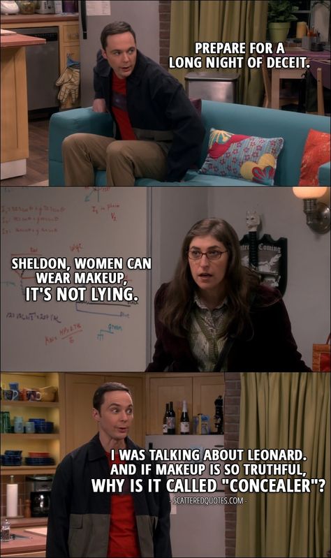 Quote from The Big Bang Theory 10x17 │  Sheldon Cooper: Prepare for a long night of deceit. Amy Farrah Fowler: Sheldon, women can wear makeup, it’s not lying. Sheldon Cooper: I was talking about Leonard. And if makeup is so truthful, why is it called “concealer”? Sheldon And Amy, Daryl Dixon Memes, Sheldon Cooper Quotes, Big Bang Theory Episodes, Big Bang Theory Memes, Big Bang Theory Quotes, Big Bang Theory Funny, The Big Band Theory, Amy Farrah Fowler