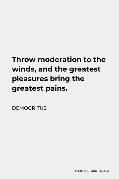 Democritus Quote: Throw moderation to the winds, and the greatest pleasures bring the greatest pains. Whole Earth, Human Nature, One Liner, True Life, Philosophy, A Good Man, Bring It On, Quotes