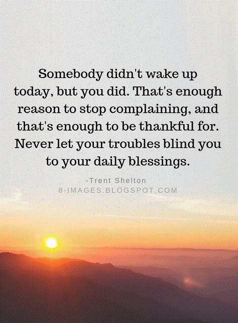 Thankful Quotes Somebody didn't wake up today, but you did. That's enough reason to stop complaining, and that's enough to be thankful for. Never let your troubles blind you to your daily blessings. -Trent Shelton Gratitude Quotes Thankful, Trent Shelton, Grateful Quotes, Thankful Quotes, Blessed Quotes, Life Quotes Love, Gratitude Quotes, Inspiring Quotes About Life, Positano