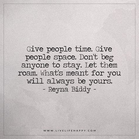 Live Life Happy: Give people time. Give people space. Don't beg anyone to stay. Let them roam. What's meant for you will always be yours. - Reyna Biddy Space Quotes, Don't Beg, Live Life Happy, Quotable Quotes, Inspiring Quotes About Life, Life I, Note To Self, Change Your Life, Inspirational Quotes Motivation