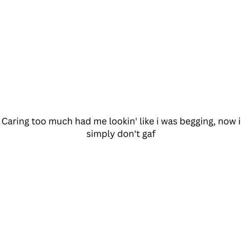 Caring too much had me lookin' like i was begging, now i simply don't gaf Dont Gaf Quotes, I Dont Beg Quotes, Being Lead On Quotes, Don’t Care Quotes, Not Caring Quotes, I Don’t Care Quotes, Lead On Quotes, Done Caring, I Don't Care Quotes