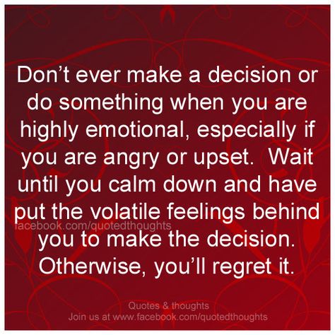 Don't ever make a decision or do something when you are highly emotional, especially if you are angry or upset. Wait until you calm down and have put the volatile feelings behind you to make the decision. Otherwise, you'll regret it. How They Treat You When They Are Angry, Never Make Decisions When Angry, Never Make A Decision When Angry, Don't Make Decisions When Angry, Dont Make Emotional Decisions, Good Decisions Come From Experience, Every Decision Has Consequences, Craft Therapy, Power Quotes