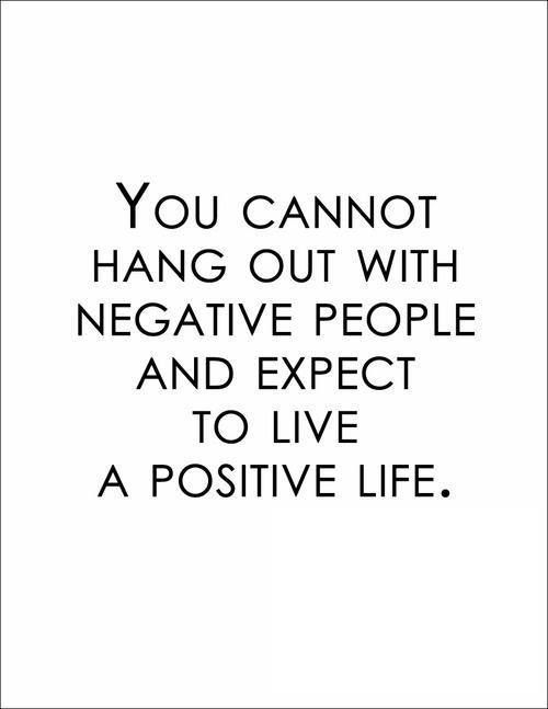 the quote you cannot't hang out with negative people and expect to live a positive life