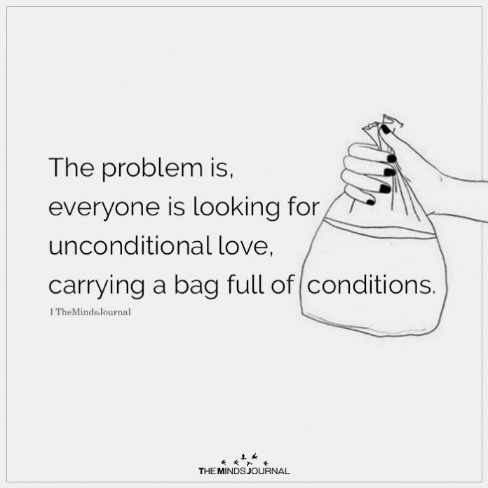 the problem is, everyone is looking for unconditional love, carrying a bag full of conditions