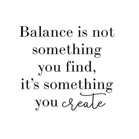 a quote that says balance is not something you find, it's something you create