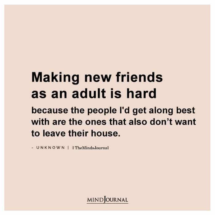 a quote that reads making new friends as an adult is hard because the people i'd get along best with are the ones that also don't want to leave their house