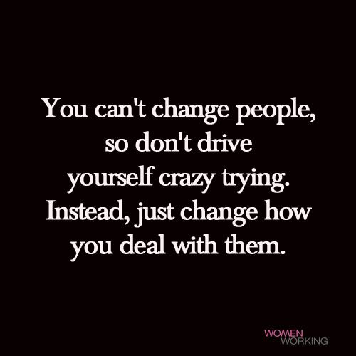 the words you can't change people, so don't drive yourself crazy trying instead