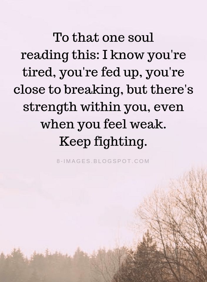 Inspirational Quotes To that one soul reading this: I know you're tired, you're fed up, you're close to breaking, but there's strength within you, even when you feel weak. Keep fighting. Feeling Fed Up Quotes, About To Break Quotes, Inspirational Quotes For Strength, Quotes That Help You Feel Better, Feeling Weak Quotes, I Need Strength Quotes, Within Quotes, Fed Up Quotes, Defeated Quotes