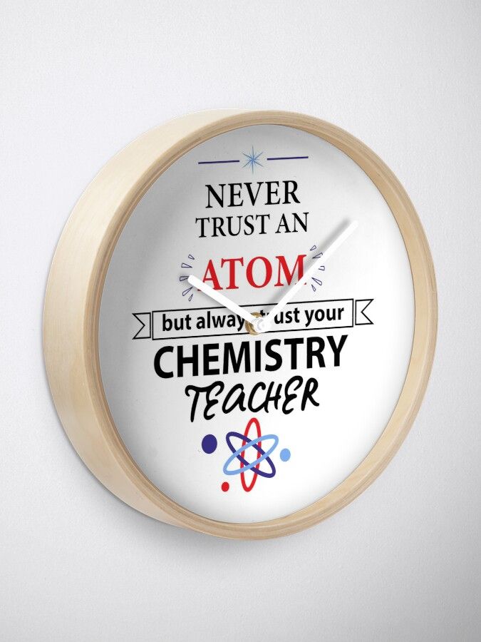 a clock that says never trust an atom but always ask your chemistry teacher