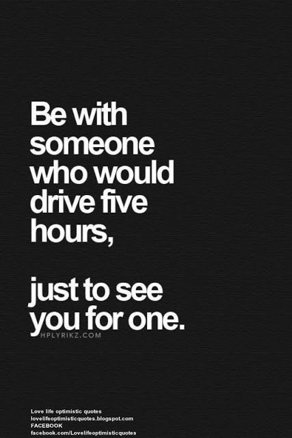 a quote that says be with someone who would drive five hours, just to see you for