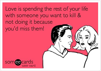 someone is sending the rest of your life with someone you want to kill & not doing it because you'd miss them