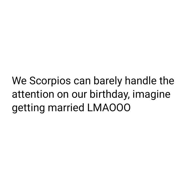 we scorpis can barely handle the attention on our birthday, imagine getting married lmaoo